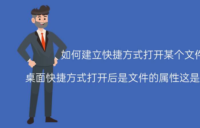 如何建立快捷方式打开某个文件 桌面快捷方式打开后是文件的属性这是什么原因？